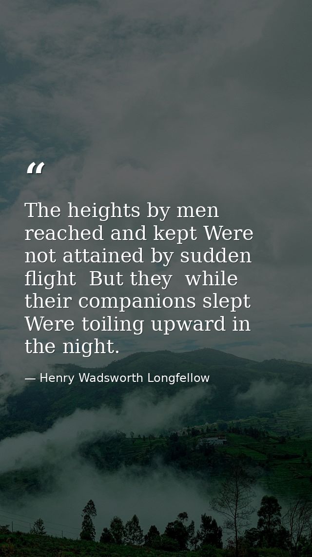 The heights by men reached and kept Were not attained by sudden flight  But they  while their companions slept  Were toi — Henry Wadsworth Longfellow