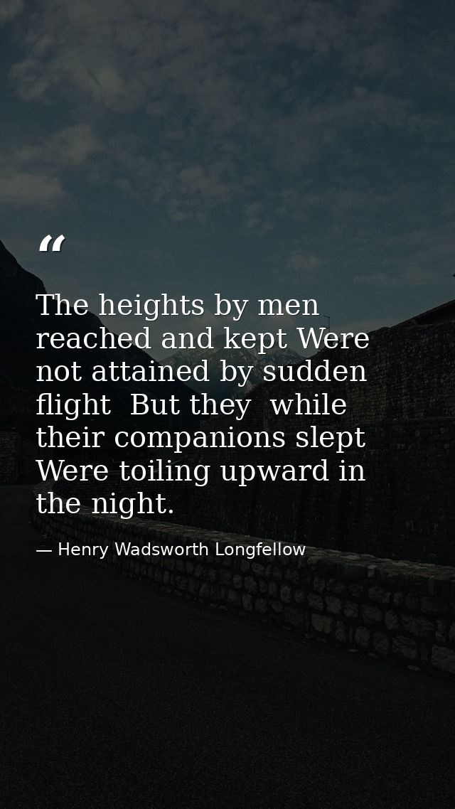The heights by men reached and kept Were not attained by sudden flight  But they  while their companions slept  Were toi — Henry Wadsworth Longfellow