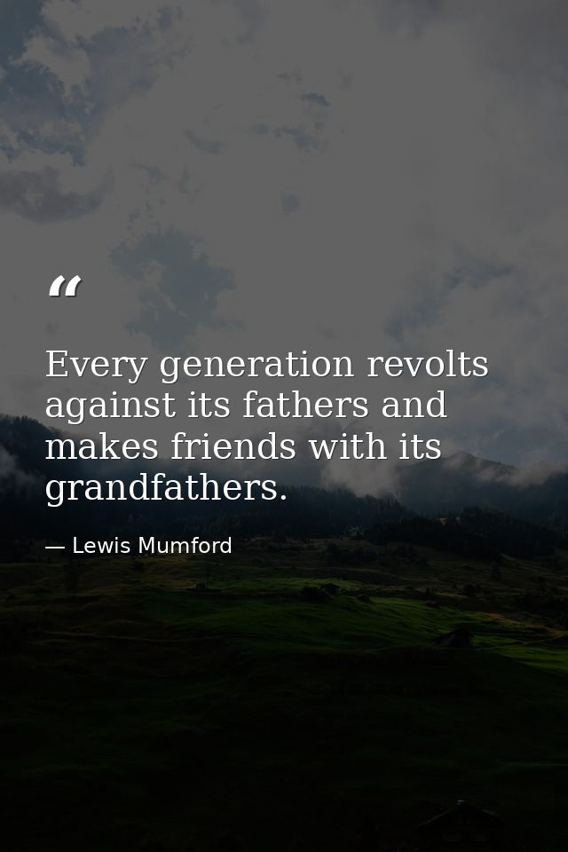 Every generation revolts against its fathers and makes friends with its grandfathers. — Lewis Mumford