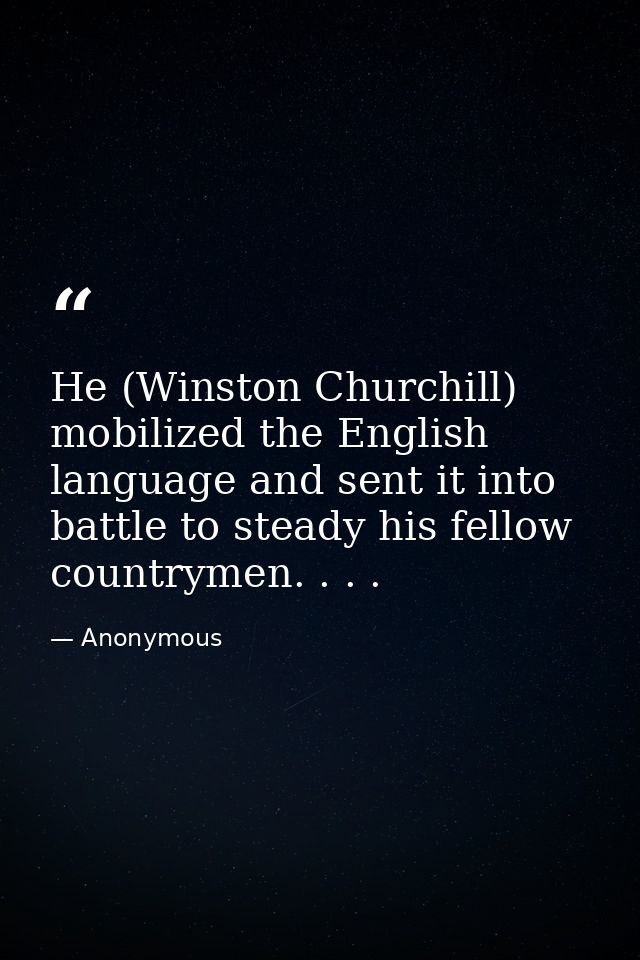 He (Winston Churchill) mobilized the English language and sent it into battle to steady his fellow countrymen. . . . — Anonymous