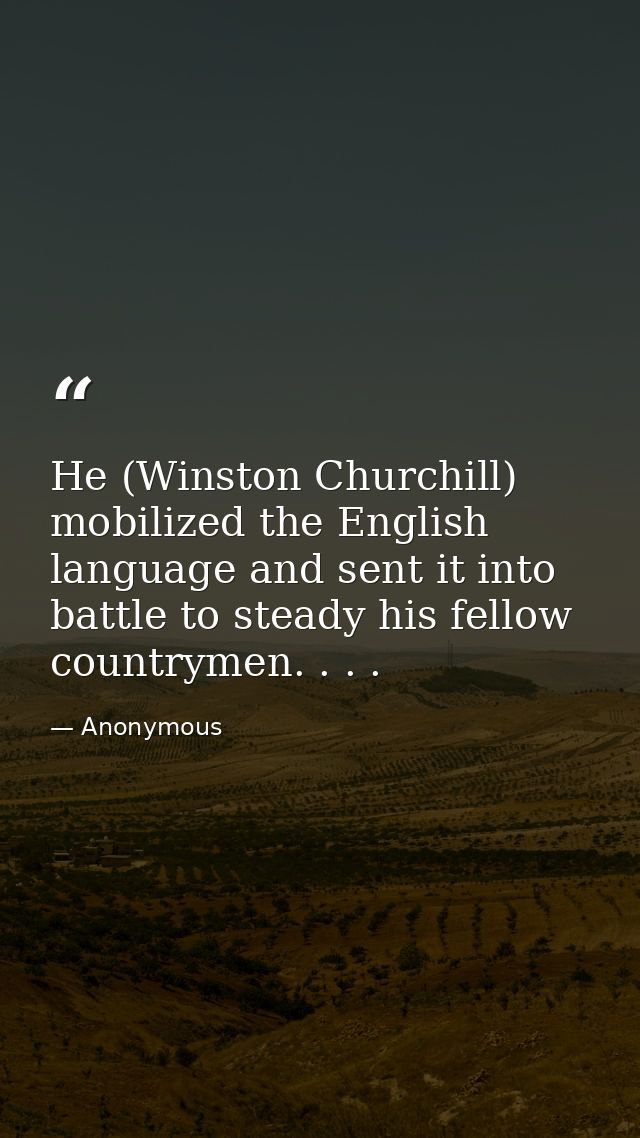 He (Winston Churchill) mobilized the English language and sent it into battle to steady his fellow countrymen. . . . — Anonymous