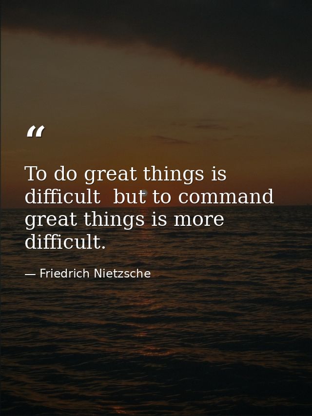 To do great things is difficult  but to command great things is more difficult. — Friedrich Nietzsche