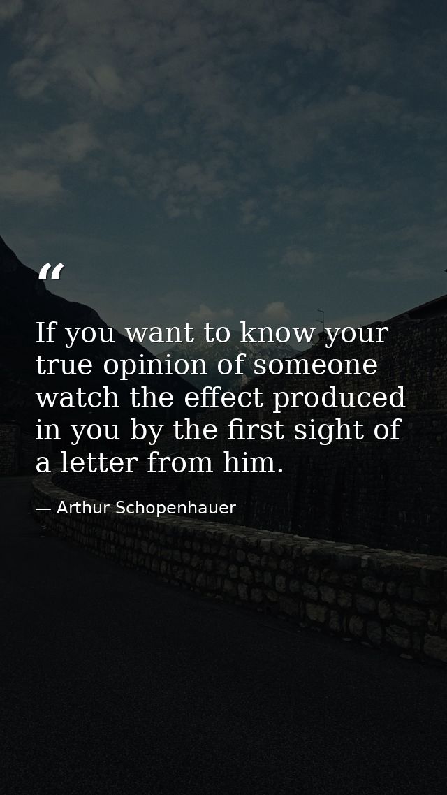If you want to know your true opinion of someone  watch the effect produced in you by the first sight of a letter from h — Arthur Schopenhauer