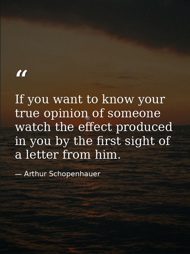 If you want to know your true opinion of someone  watch the effect produced in you by the first sight of a letter from h — Arthur Schopenhauer
