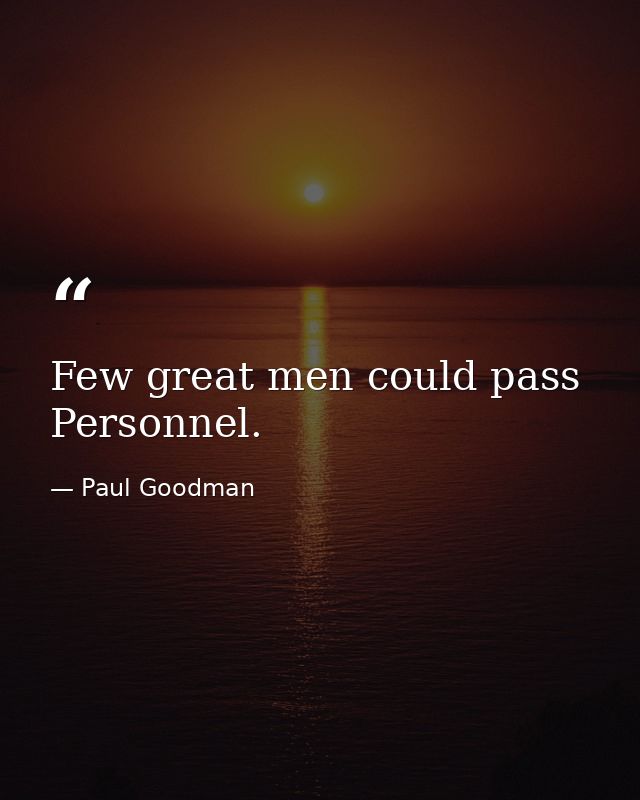 Few great men could pass Personnel. — Paul Goodman