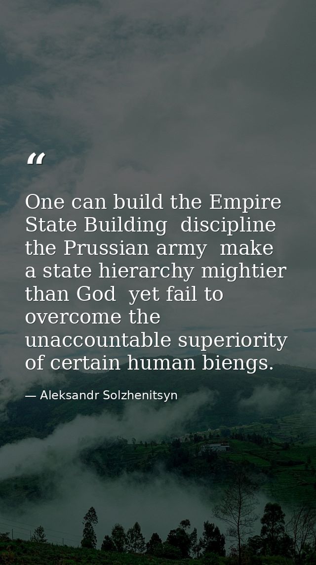 One can build the Empire State Building  discipline the Prussian army  make a state hierarchy mightier than God  yet fai — Aleksandr Solzhenitsyn