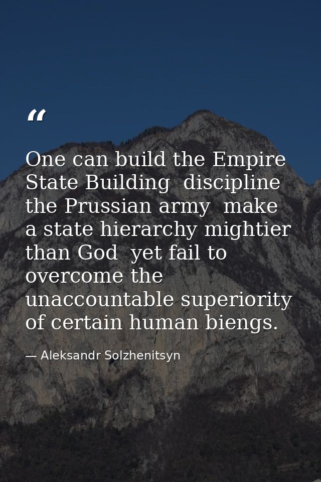 One can build the Empire State Building  discipline the Prussian army  make a state hierarchy mightier than God  yet fai — Aleksandr Solzhenitsyn