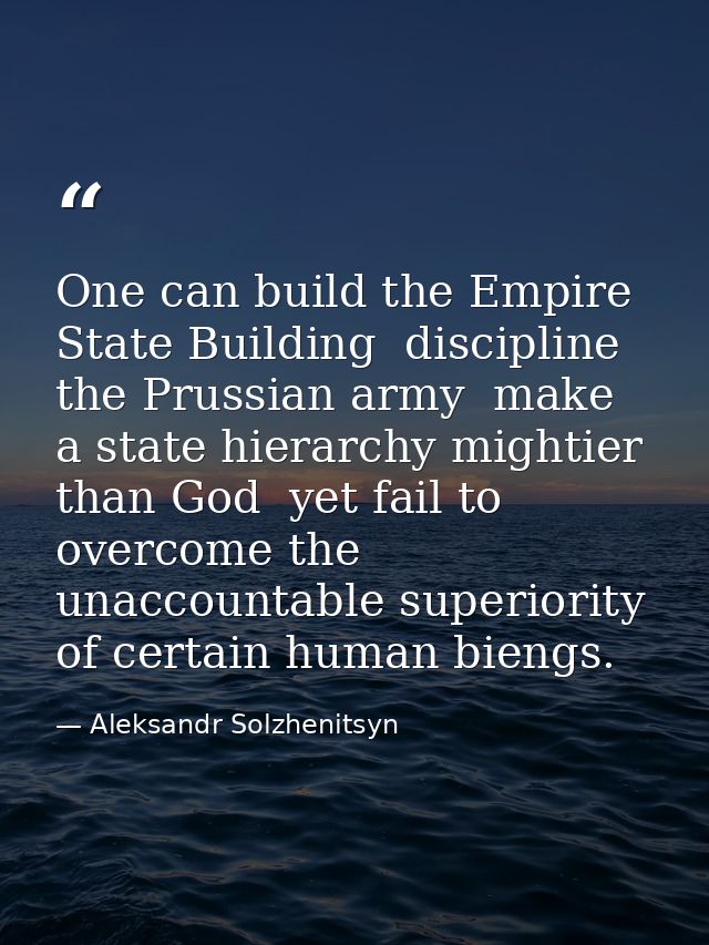 One can build the Empire State Building  discipline the Prussian army  make a state hierarchy mightier than God  yet fai — Aleksandr Solzhenitsyn