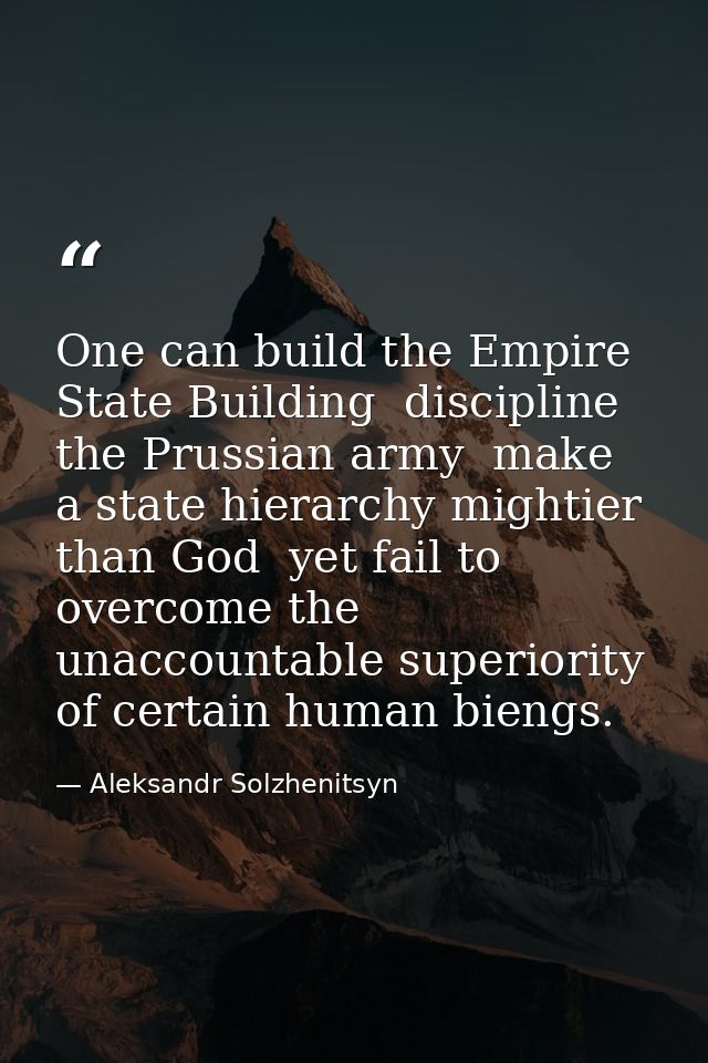 One can build the Empire State Building  discipline the Prussian army  make a state hierarchy mightier than God  yet fai — Aleksandr Solzhenitsyn