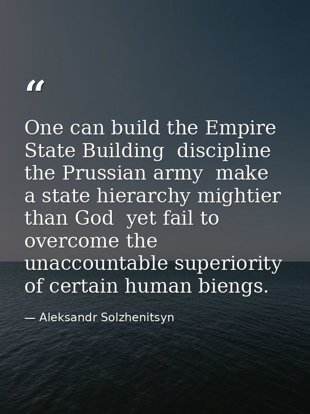 One can build the Empire State Building  discipline the Prussian army  make a state hierarchy mightier than God  yet fai — Aleksandr Solzhenitsyn