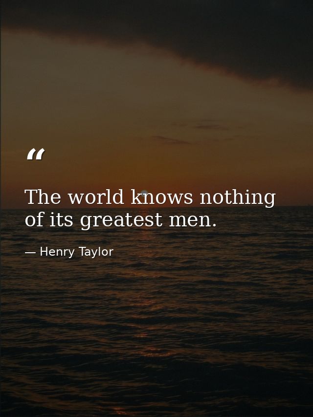 The world knows nothing of its greatest men. — Henry Taylor