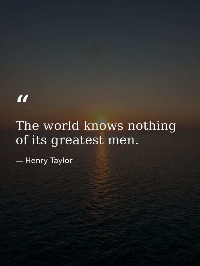 The world knows nothing of its greatest men. — Henry Taylor