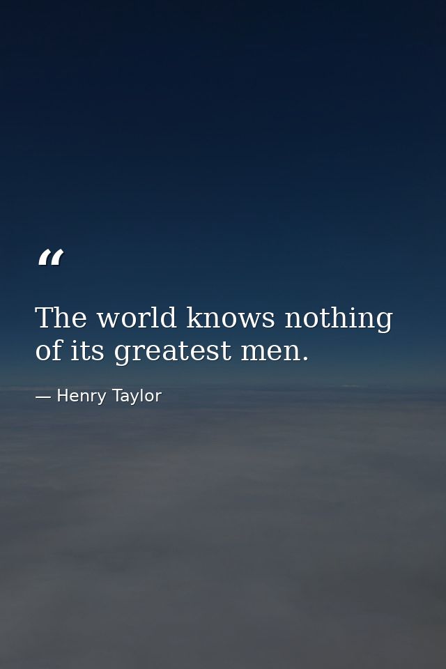 The world knows nothing of its greatest men. — Henry Taylor