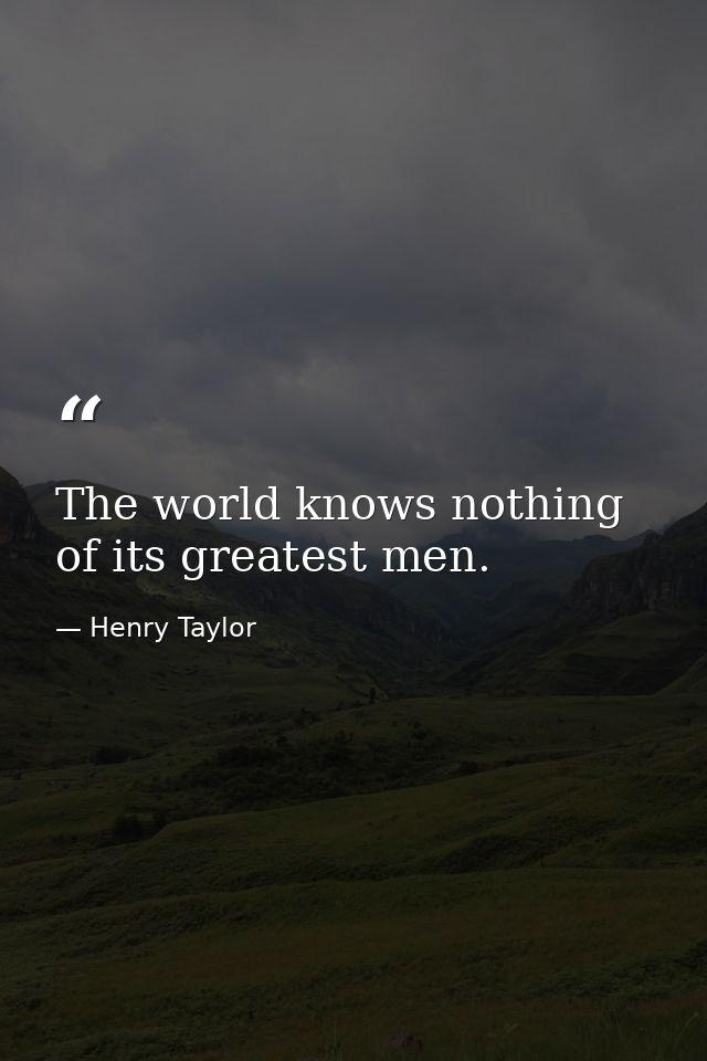 The world knows nothing of its greatest men. — Henry Taylor