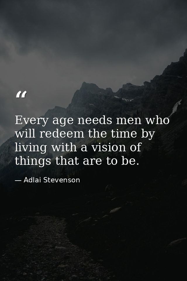 Every age needs men who will redeem the time by living with a vision of things that are to be. — Adlai Stevenson