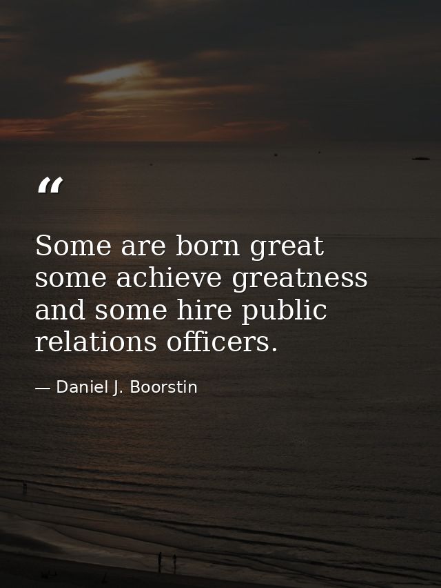 Some are born great  some achieve greatness  and some hire public relations officers. — Daniel J. Boorstin