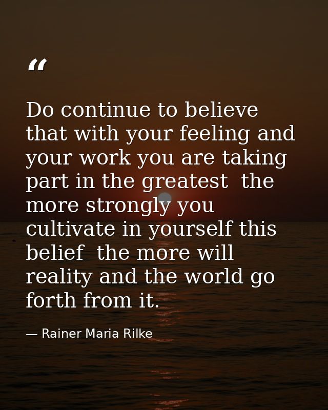 Do continue to believe that with your feeling and your work you are taking part in the greatest  the more strongly you c — Rainer Maria Rilke
