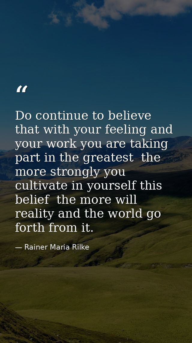 Do continue to believe that with your feeling and your work you are taking part in the greatest  the more strongly you c — Rainer Maria Rilke