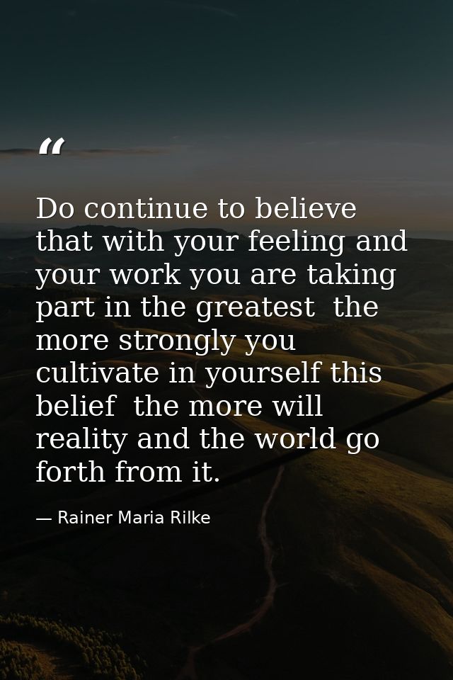 Do continue to believe that with your feeling and your work you are taking part in the greatest  the more strongly you c — Rainer Maria Rilke
