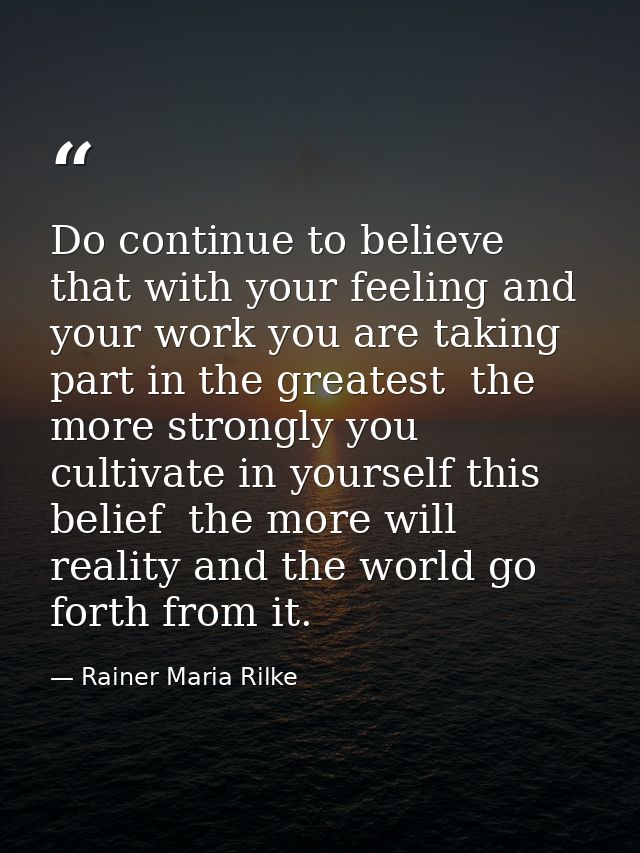 Do continue to believe that with your feeling and your work you are taking part in the greatest  the more strongly you c — Rainer Maria Rilke