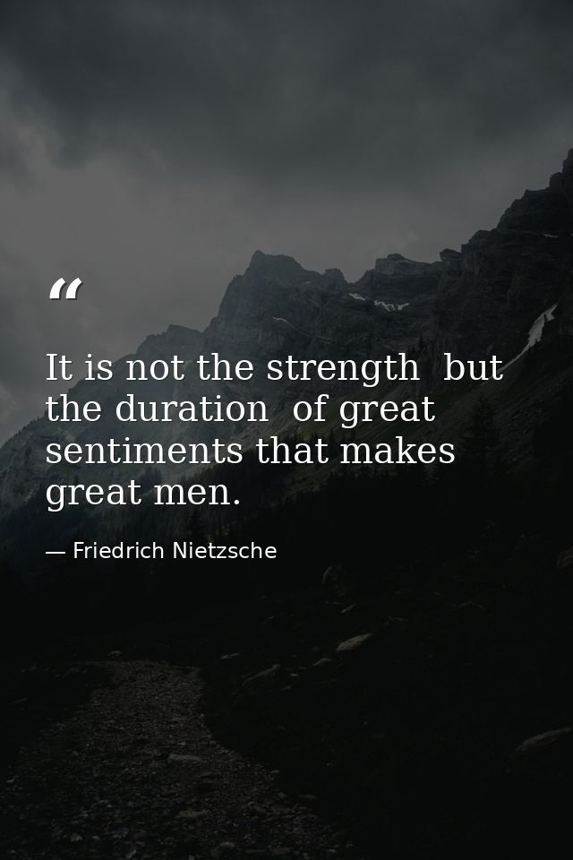 It is not the strength  but the duration  of great sentiments that makes great men. — Friedrich Nietzsche