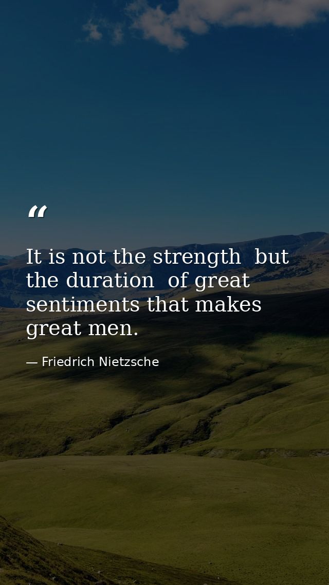 It is not the strength  but the duration  of great sentiments that makes great men. — Friedrich Nietzsche