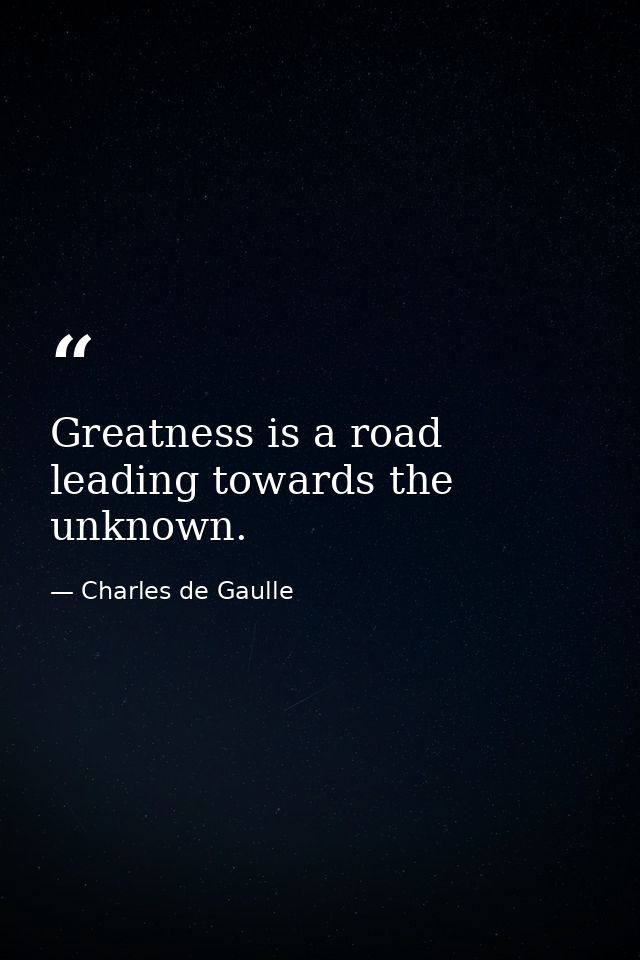 Greatness is a road leading towards the unknown. — Charles de Gaulle