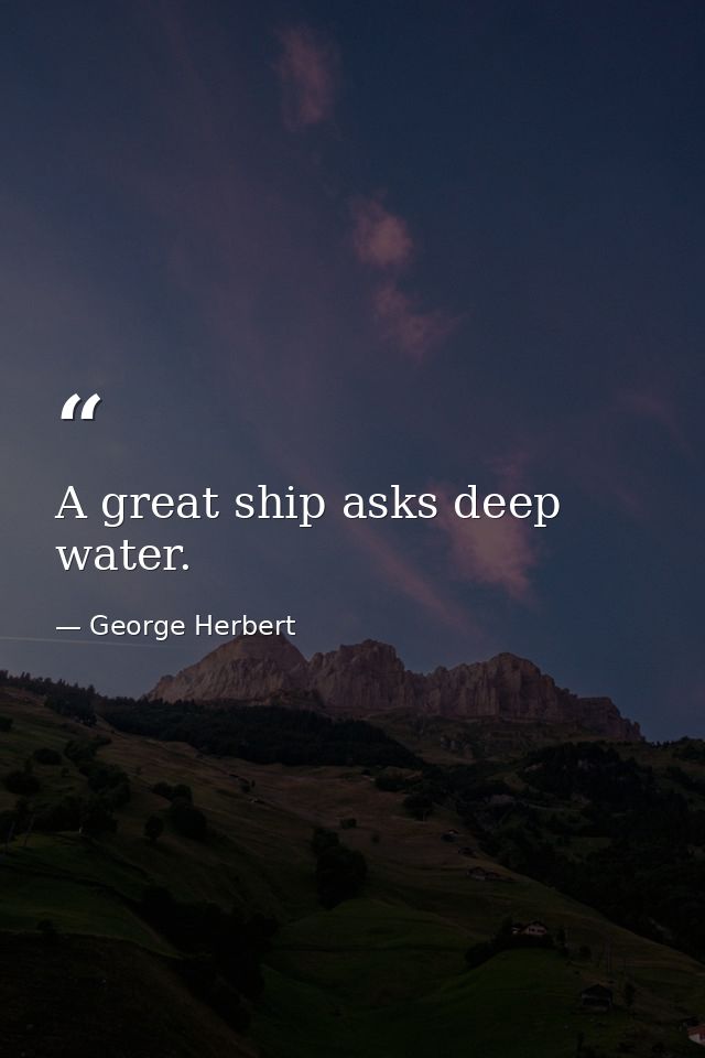 A great ship asks deep water. — George Herbert