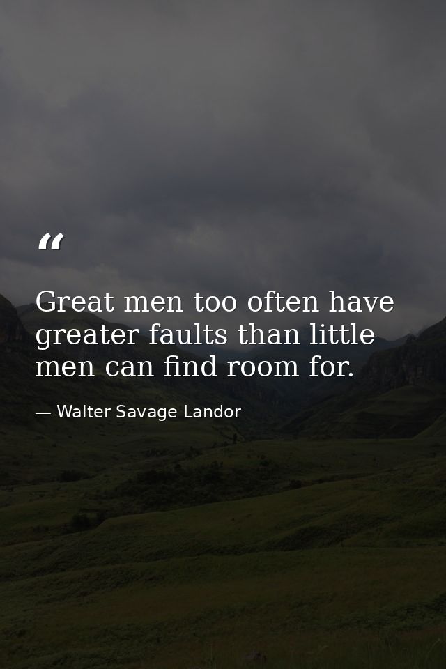 Great men too often have greater faults than little men can find room for. — Walter Savage Landor