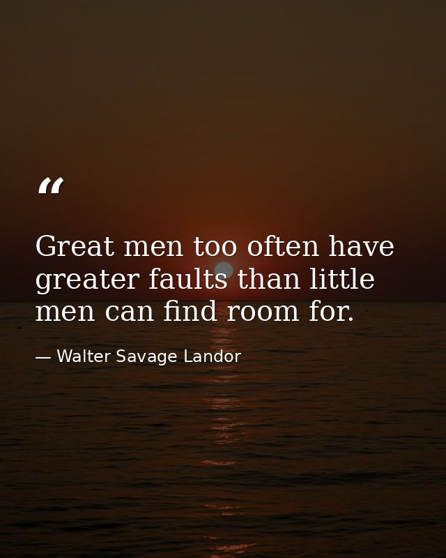 Great men too often have greater faults than little men can find room for. — Walter Savage Landor