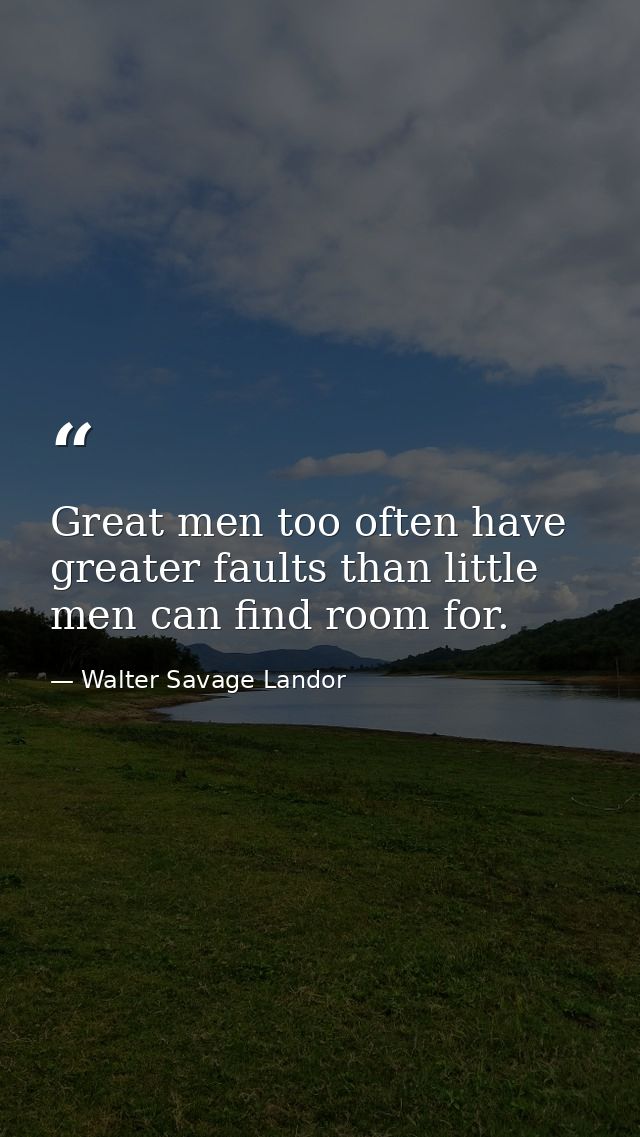 Great men too often have greater faults than little men can find room for. — Walter Savage Landor