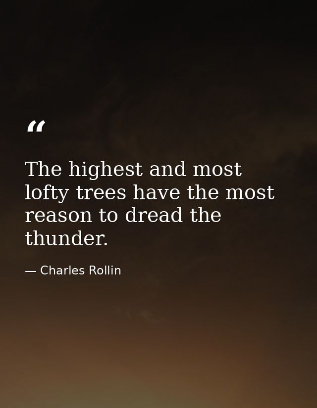 The highest and most lofty trees have the most reason to dread the thunder. — Charles Rollin