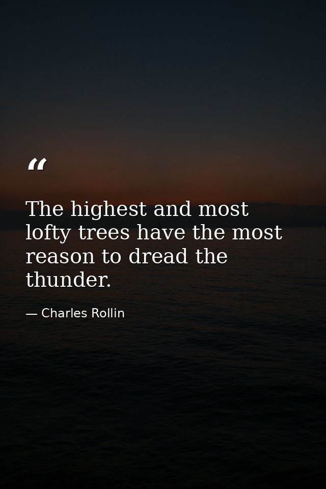 The highest and most lofty trees have the most reason to dread the thunder. — Charles Rollin