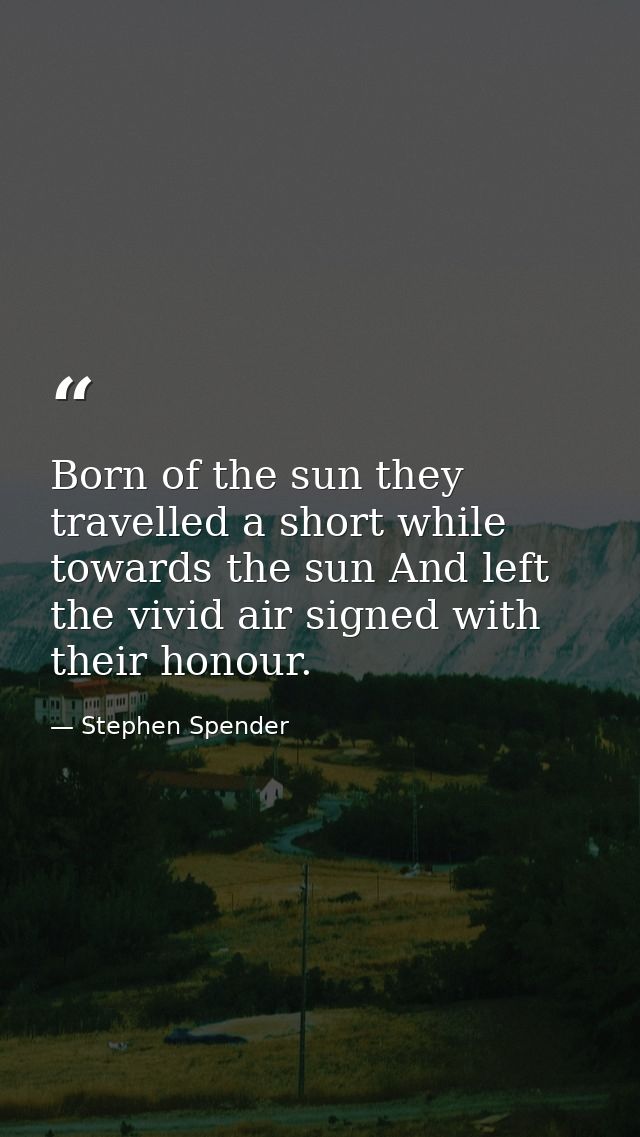 Born of the sun they travelled a short while towards the sun And left the vivid air signed with their honour. — Stephen Spender