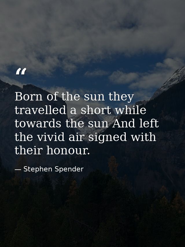 Born of the sun they travelled a short while towards the sun And left the vivid air signed with their honour. — Stephen Spender