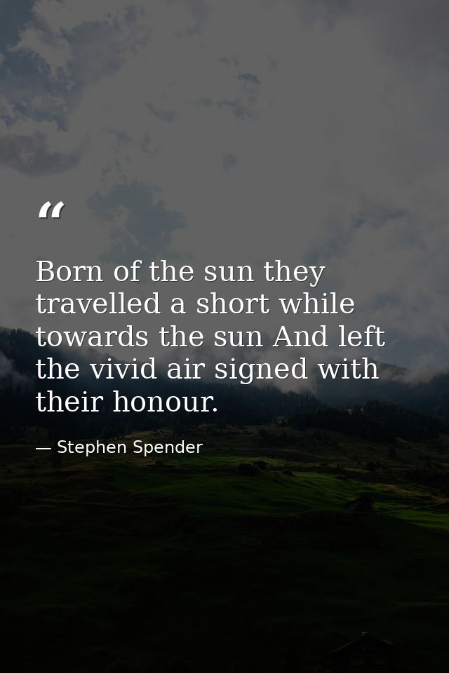 Born of the sun they travelled a short while towards the sun And left the vivid air signed with their honour. — Stephen Spender
