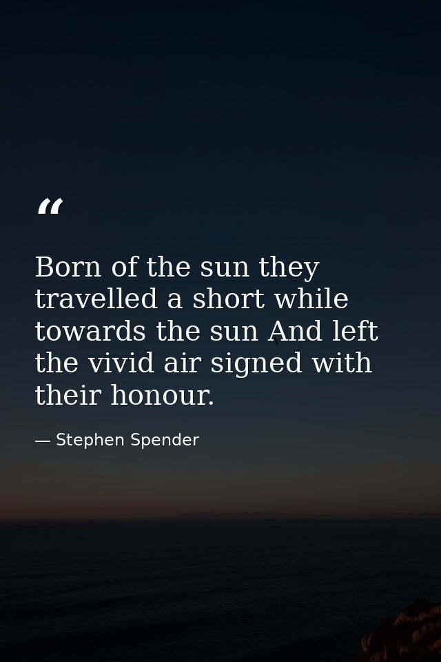 Born of the sun they travelled a short while towards the sun And left the vivid air signed with their honour. — Stephen Spender