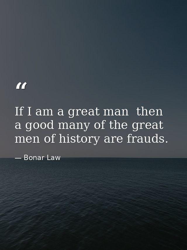 If I am a great man  then a good many of the great men of history are frauds. — Bonar Law