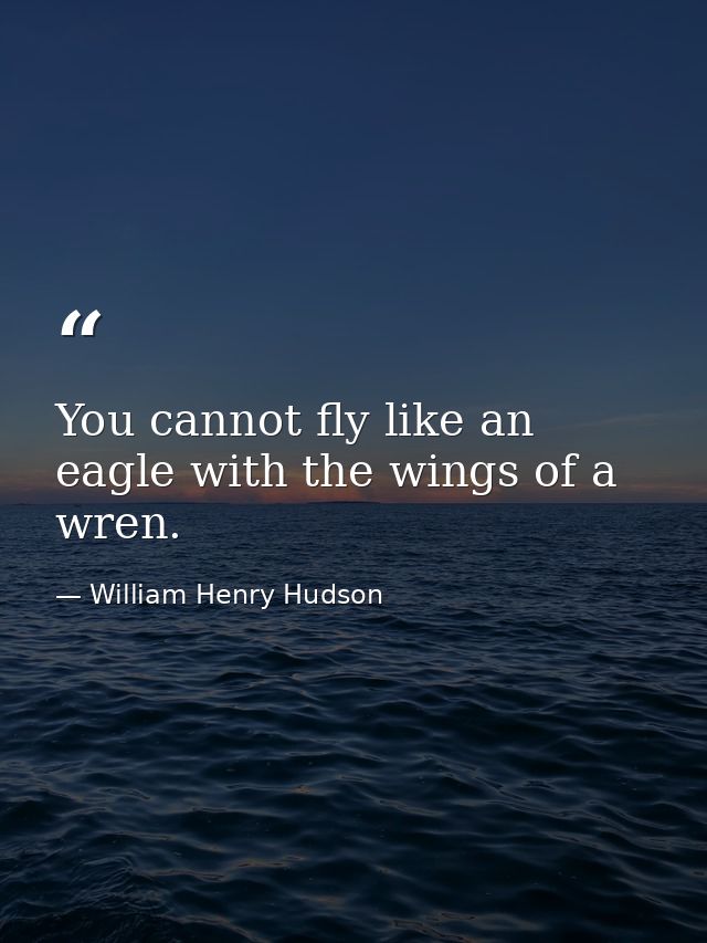 You cannot fly like an eagle with the wings of a wren. — William Henry Hudson