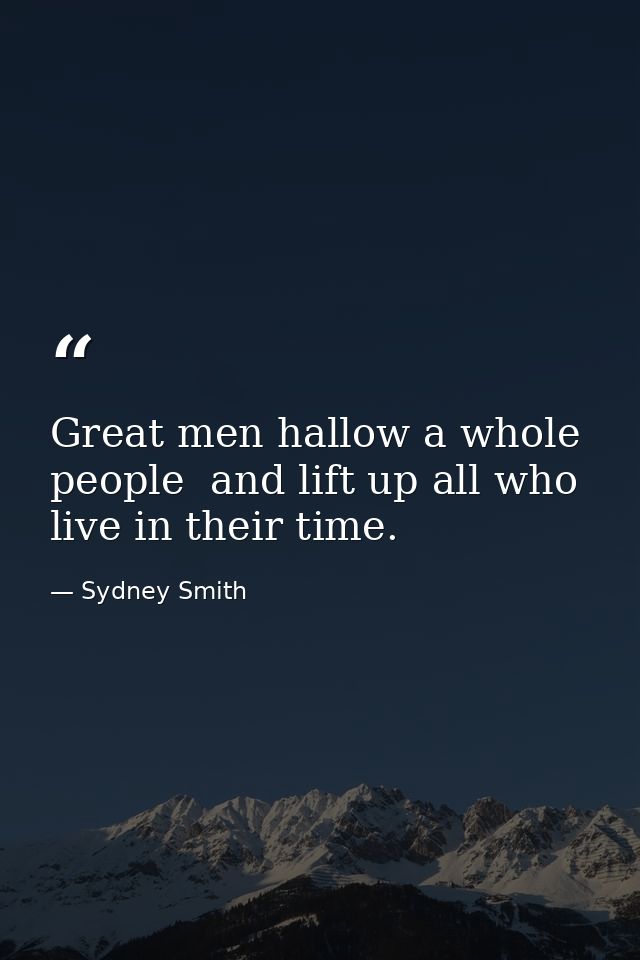 Great men hallow a whole people  and lift up all who live in their time. — Sydney Smith