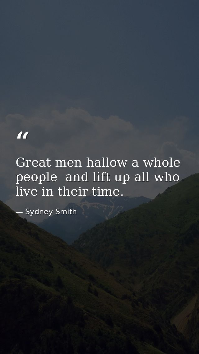 Great men hallow a whole people  and lift up all who live in their time. — Sydney Smith