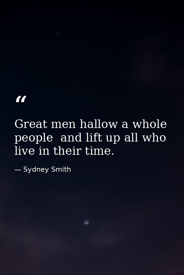 Great men hallow a whole people  and lift up all who live in their time. — Sydney Smith
