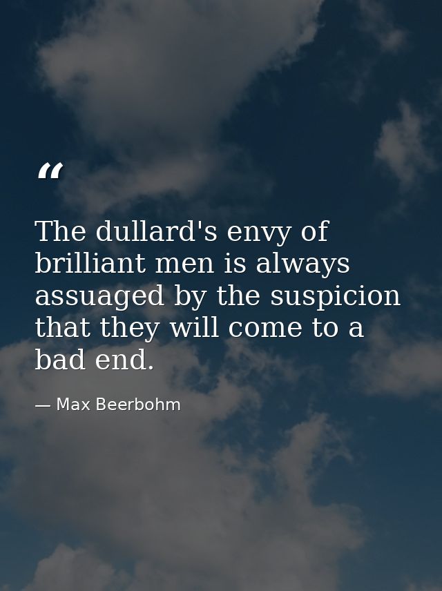 The dullard's envy of brilliant men is always assuaged by the suspicion that they will come to a bad end. — Max Beerbohm