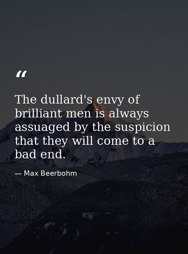 The dullard's envy of brilliant men is always assuaged by the suspicion that they will come to a bad end. — Max Beerbohm