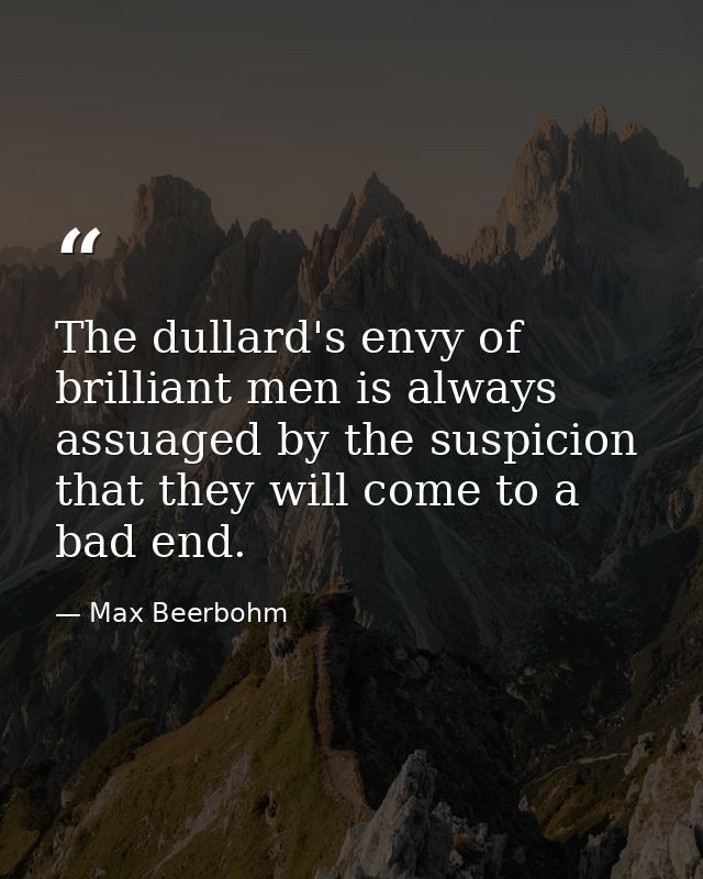 The dullard's envy of brilliant men is always assuaged by the suspicion that they will come to a bad end. — Max Beerbohm