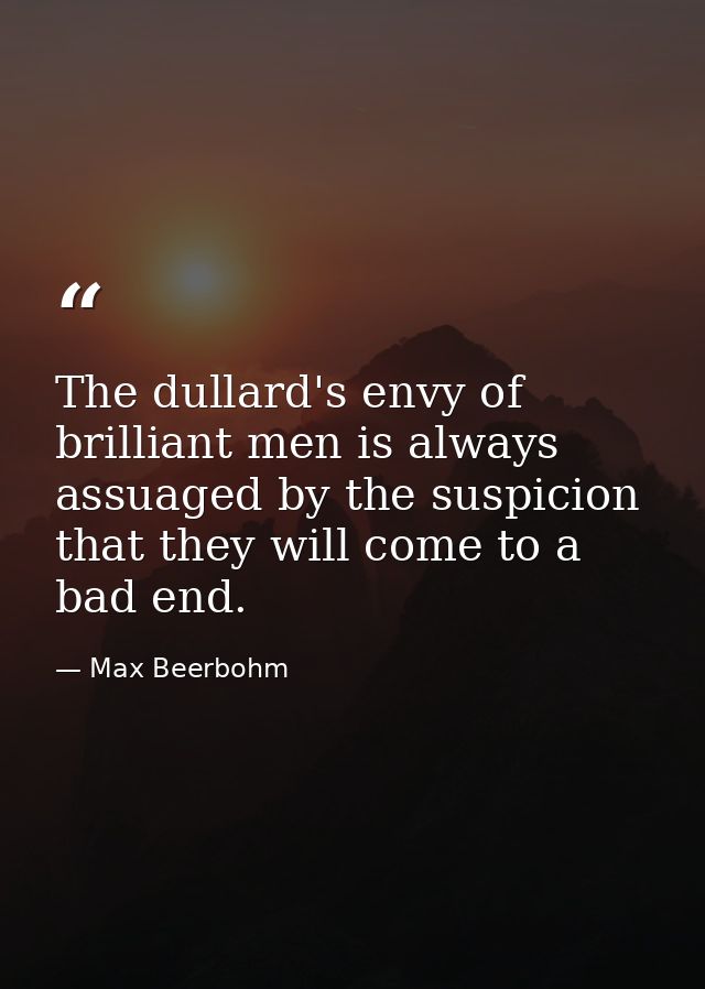 The dullard's envy of brilliant men is always assuaged by the suspicion that they will come to a bad end. — Max Beerbohm