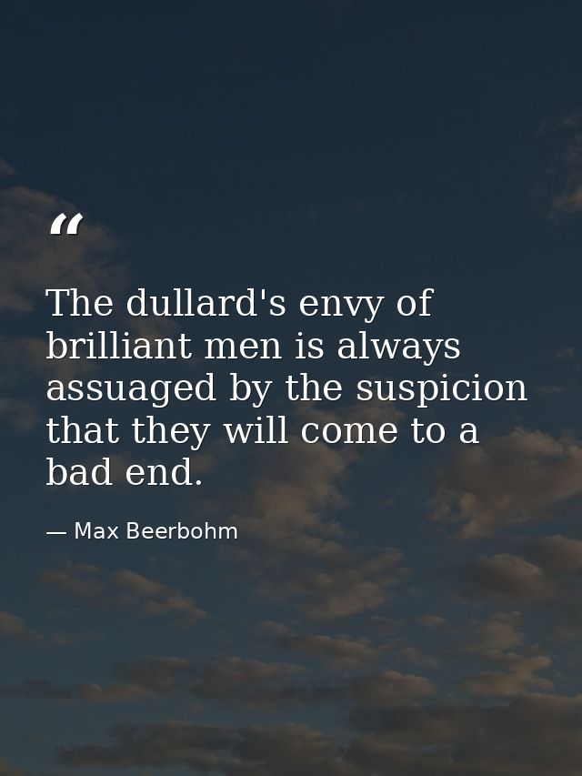 The dullard's envy of brilliant men is always assuaged by the suspicion that they will come to a bad end. — Max Beerbohm
