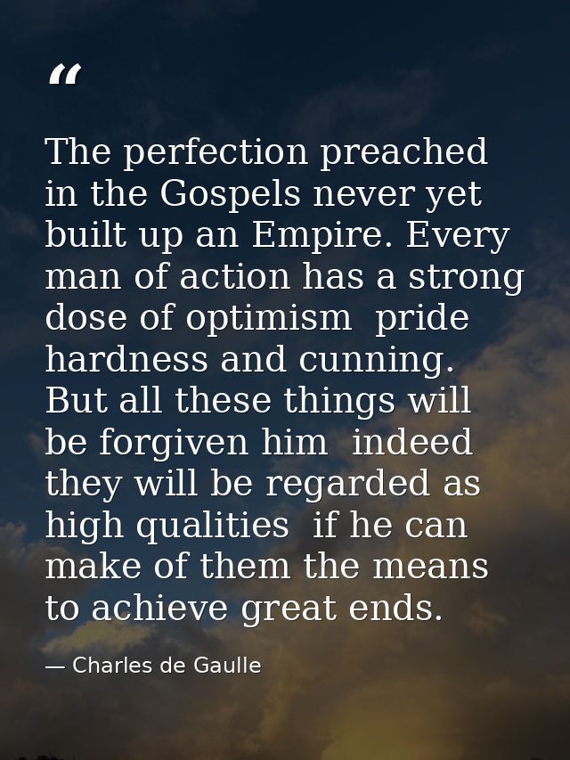 The perfection preached in the Gospels never yet built up an Empire. Every man of action has a strong dose of optimism   — Charles de Gaulle