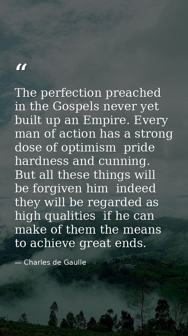 The perfection preached in the Gospels never yet built up an Empire. Every man of action has a strong dose of optimism   — Charles de Gaulle