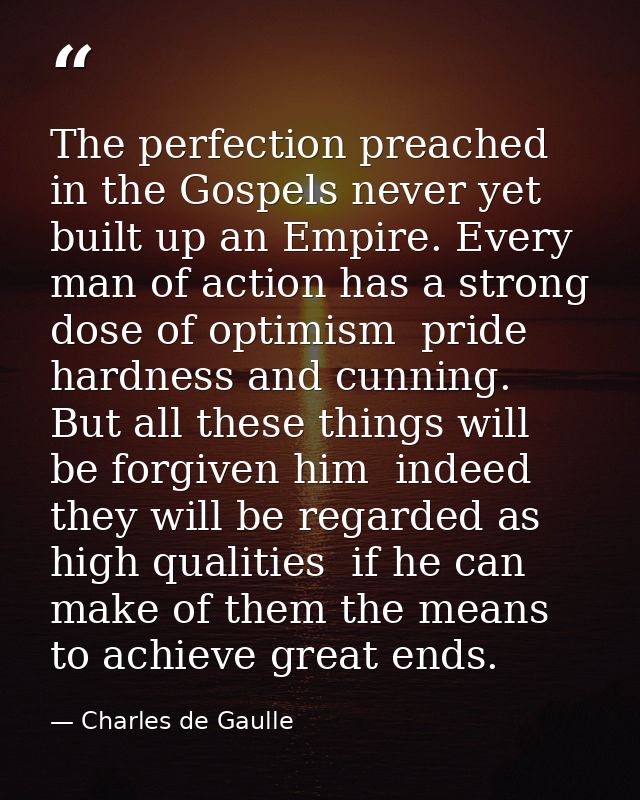 The perfection preached in the Gospels never yet built up an Empire. Every man of action has a strong dose of optimism   — Charles de Gaulle